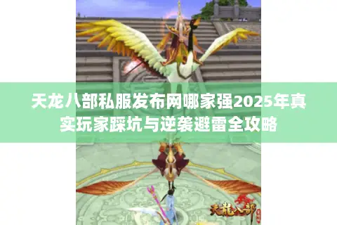 天龙八部私服发布网哪家强2025年真实玩家踩坑与逆袭避雷全攻略 天龙八部私服发布网哪家强2025年真实玩家踩坑与逆袭避雷全攻略