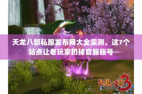 天龙八部私服发布网大全实测，这7个站点让老玩家扔掉官服账号