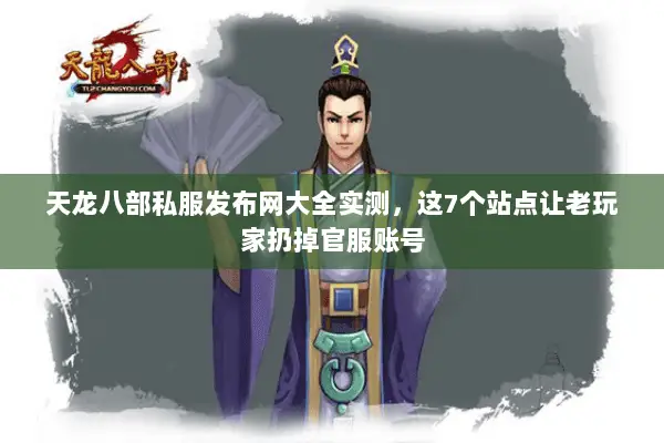 天龙八部私服发布网大全实测，这7个站点让老玩家扔掉官服账号