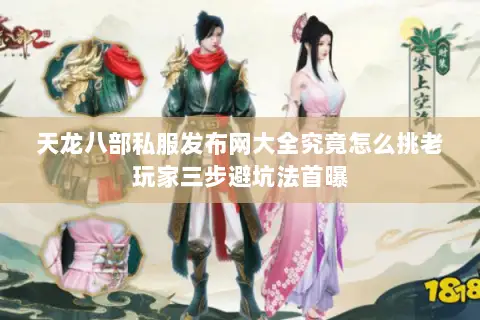 天龙八部私服发布网大全究竟怎么挑老玩家三步避坑法首曝 天龙八部私服发布网大全究竟怎么挑老玩家三步避坑法首曝