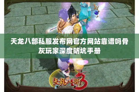 天龙八部私服发布网官方网站靠谱吗骨灰玩家深度防坑手册 天龙八部私服发布网官方网站靠谱吗骨灰玩家深度防坑手册