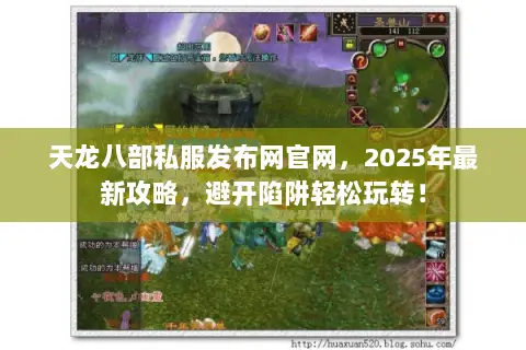 天龙八部私服发布网官网，2025年最新攻略，避开陷阱轻松玩转！