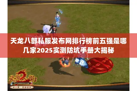 天龙八部私服发布网排行榜前五强是哪几家2025实测防坑手册大揭秘 天龙八部私服发布网排行榜前五强是哪几家2025实测防坑手册大揭秘