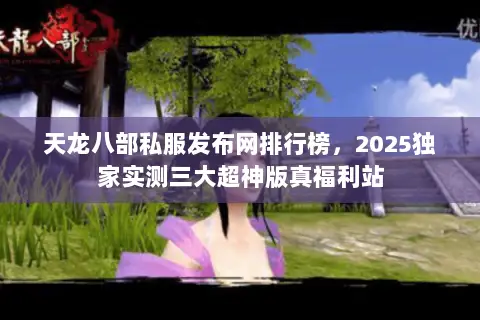天龙八部私服发布网排行榜，2025独家实测三大超神版真福利站