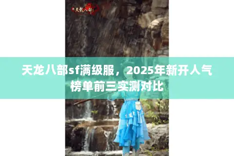 天龙八部sf满级服，2025年新开人气榜单前三实测对比