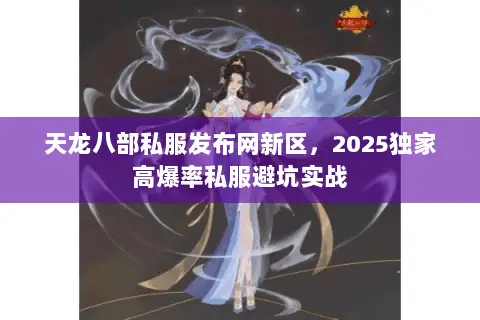 天龙八部私服发布网新区,2025独家高爆率私服避坑实战 天龙八部私服发布网新区,2025独家高爆率私服避坑实战