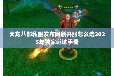 天龙八部私服发布网新开服怎么选2025年独家避坑手册 天龙八部私服发布网新开服怎么选2025年独家避坑手册