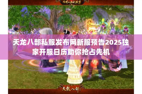 天龙八部私服发布网新服预告2025独家开服日历助你抢占先机 天龙八部私服发布网新服预告2025独家开服日历助你抢占先机