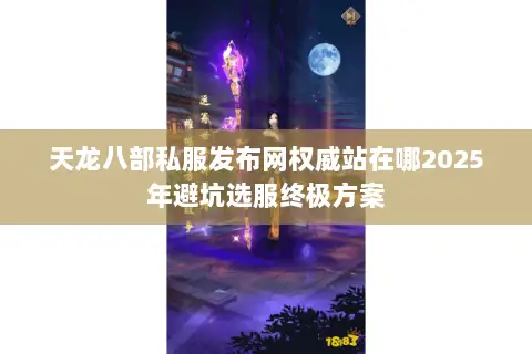 天龙八部私服发布网权威站在哪2025年避坑选服终极方案 天龙八部私服发布网权威站在哪2025年避坑选服终极方案
