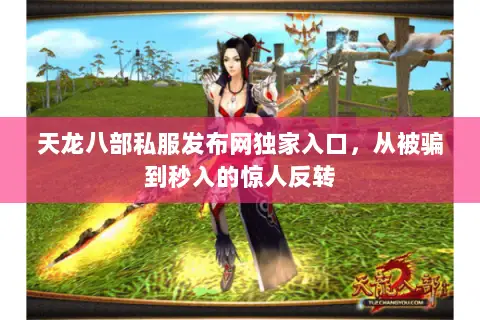 天龙八部私服发布网独家入口,从被骗到秒入的惊人反转 天龙八部私服发布网独家入口,从被骗到秒入的惊人反转