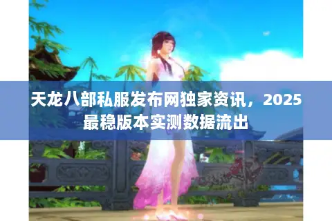 天龙八部私服发布网独家资讯,2025最稳版本实测数据流出 天龙八部私服发布网独家资讯,2025最稳版本实测数据流出