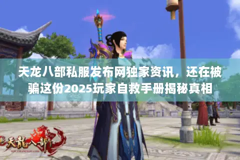 天龙八部私服发布网独家资讯,还在被骗这份2025玩家自救手册揭秘真相 天龙八部私服发布网独家资讯,还在被骗这份2025玩家自救手册揭秘真相