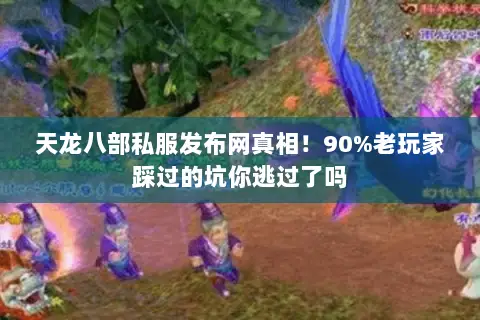 天龙八部私服发布网真相!90%老玩家踩过的坑你逃过了吗 天龙八部私服发布网真相!90%老玩家踩过的坑你逃过了吗