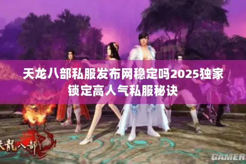 天龙八部私服发布网稳定吗2025独家锁定高人气私服秘诀 天龙八部私服发布网稳定吗2025独家锁定高人气私服秘诀