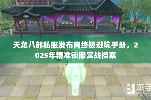 天龙八部私服发布网终极避坑手册，2025年精准锁服实战档案