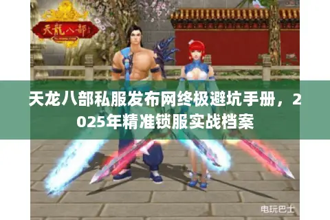 天龙八部私服发布网终极避坑手册，2025年精准锁服实战档案