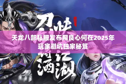 天龙八部私服发布网良心何在2025年玩家避坑独家秘笈 天龙八部私服发布网良心何在2025年玩家避坑独家秘笈