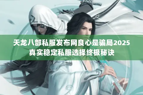 天龙八部私服发布网良心是骗局2025真实稳定私服选择终极秘诀 天龙八部私服发布网良心是骗局2025真实稳定私服选择终极秘诀
