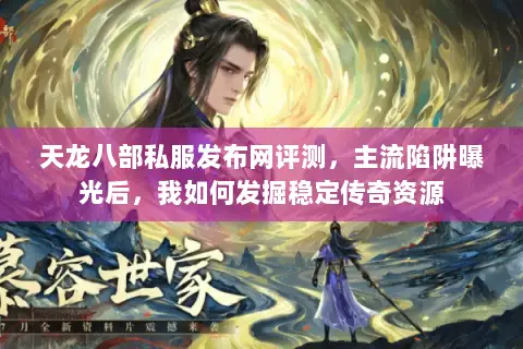 天龙八部私服发布网评测,主流陷阱曝光后,我如何发掘稳定传奇资源 天龙八部私服发布网评测,主流陷阱曝光后,我如何发掘稳定传奇资源