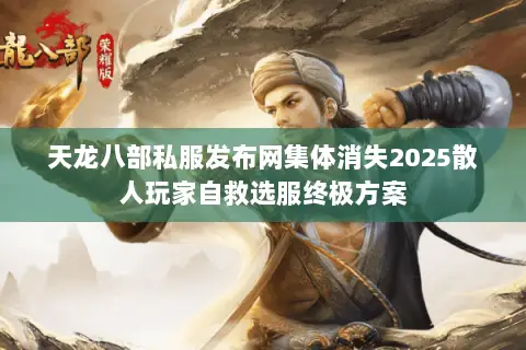 天龙八部私服发布网集体消失2025散人玩家自救选服终极方案 天龙八部私服发布网集体消失2025散人玩家自救选服终极方案
