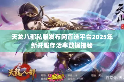 天龙八部私服发布网首选平台2025年新开服存活率数据揭秘 天龙八部私服发布网首选平台2025年新开服存活率数据揭秘