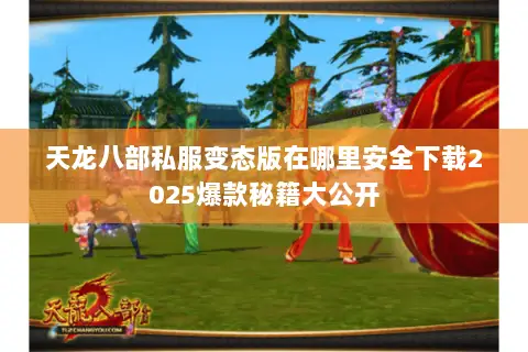 天龙八部私服变态版在哪里安全下载2025爆款秘籍大公开 天龙八部私服变态版在哪里安全下载2025爆款秘籍大公开