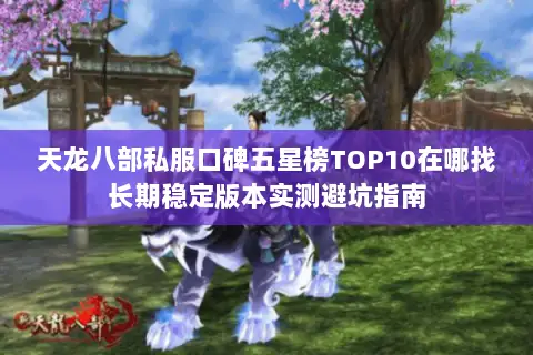 天龙八部私服口碑五星榜TOP10在哪找长期稳定版本实测避坑指南 天龙八部私服口碑五星榜TOP10在哪找长期稳定版本实测避坑指南