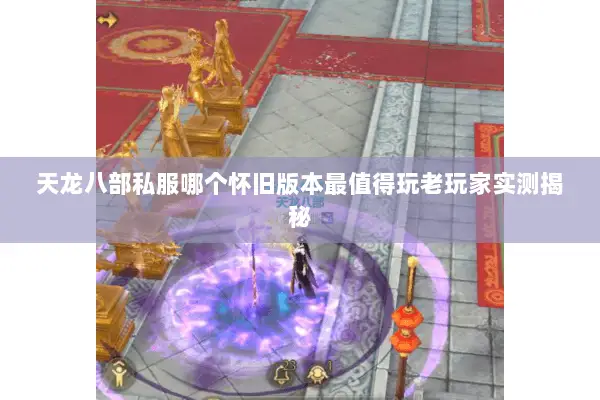 天龙八部私服哪个怀旧版本最值得玩老玩家实测揭秘 天龙八部私服哪个怀旧版本最值得玩老玩家实测揭秘