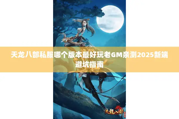 天龙八部私服哪个版本最好玩老GM亲测2025新端避坑指南 天龙八部私服哪个版本最好玩老GM亲测2025新端避坑指南