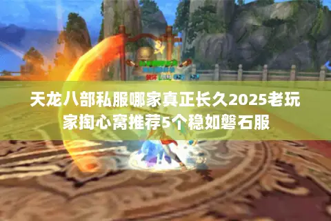 天龙八部私服哪家真正长久2025老玩家掏心窝推荐5个稳如磐石服 天龙八部私服哪家真正长久2025老玩家掏心窝推荐5个稳如磐石服