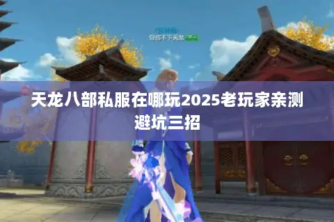 天龙八部私服在哪玩2025老玩家亲测避坑三招 天龙八部私服在哪玩2025老玩家亲测避坑三招
