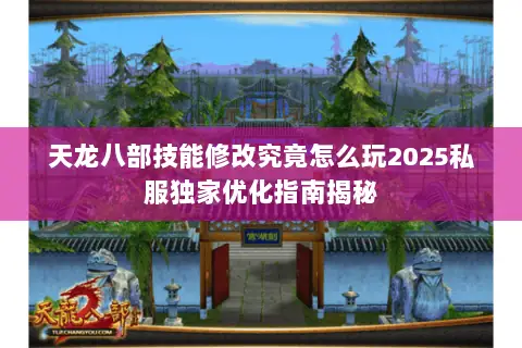 天龙八部技能修改究竟怎么玩2025私服独家优化指南揭秘 天龙八部技能修改究竟怎么玩2025私服独家优化指南揭秘