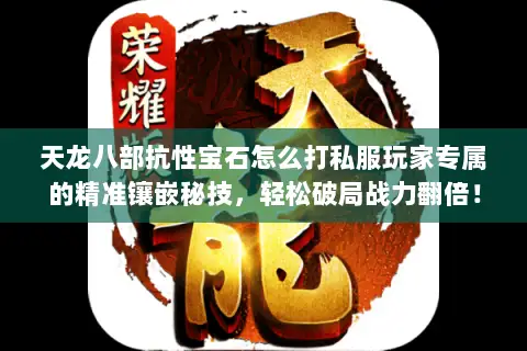 天龙八部抗性宝石怎么打私服玩家专属的精准镶嵌秘技，轻松破局战力翻倍！