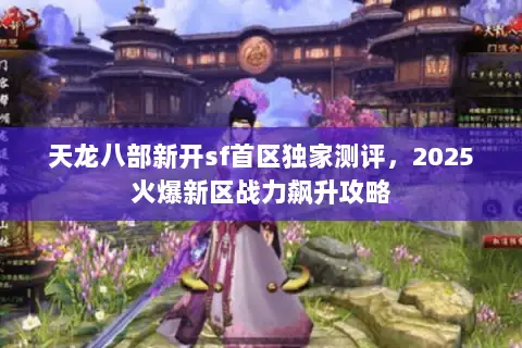 天龙八部新开sf首区独家测评,2025火爆新区战力飙升攻略 天龙八部新开sf首区独家测评,2025火爆新区战力飙升攻略