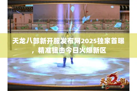 天龙八部新开服发布网2025独家首曝，精准狙击今日火爆新区