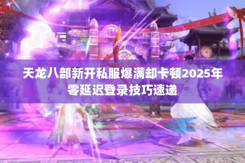 天龙八部新开私服爆满却卡顿2025年零延迟登录技巧速递 天龙八部新开私服爆满却卡顿2025年零延迟登录技巧速递