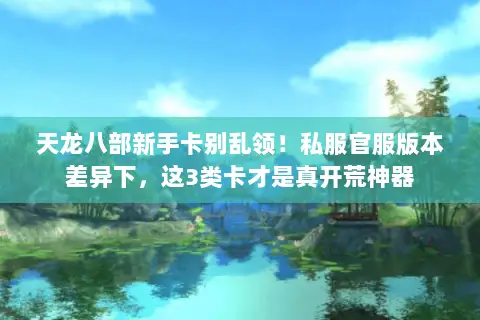 天龙八部新手卡别乱领!私服官服版本差异下,这3类卡才是真开荒神器 天龙八部新手卡别乱领!私服官服版本差异下,这3类卡才是真开荒神器