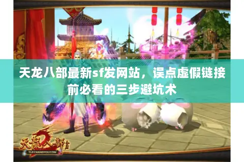 天龙八部最新sf发网站，误点虚假链接前必看的三步避坑术
