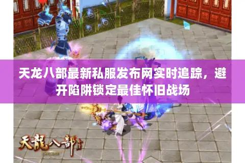 天龙八部最新私服发布网实时追踪,避开陷阱锁定最佳怀旧战场 天龙八部最新私服发布网实时追踪,避开陷阱锁定最佳怀旧战场