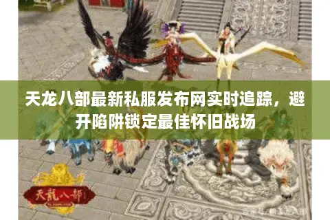天龙八部最新私服发布网实时追踪,避开陷阱锁定最佳怀旧战场 天龙八部最新私服发布网实时追踪,避开陷阱锁定最佳怀旧战场