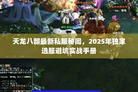 天龙八部最新私服秘闻,2025年独家选服避坑实战手册 天龙八部最新私服秘闻,2025年独家选服避坑实战手册