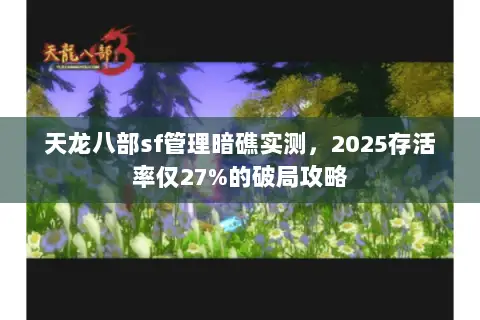 天龙八部sf管理暗礁实测,2025存活率仅27%的破局攻略 天龙八部sf管理暗礁实测,2025存活率仅27%的破局攻略
