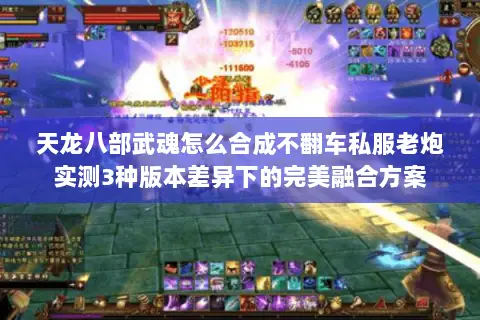 天龙八部武魂怎么合成不翻车私服老炮实测3种版本差异下的完美融合方案 天龙八部武魂怎么合成不翻车私服老炮实测3种版本差异下的完美融合方案