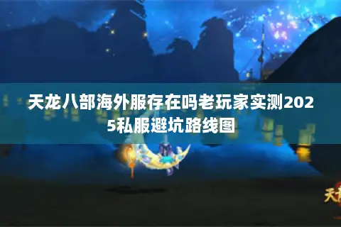 天龙八部海外服存在吗老玩家实测2025私服避坑路线图 天龙八部海外服存在吗老玩家实测2025私服避坑路线图