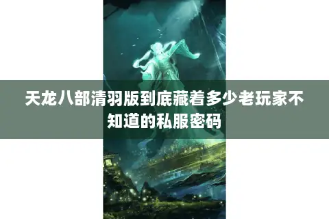 天龙八部清羽版到底藏着多少老玩家不知道的私服密码 天龙八部清羽版到底藏着多少老玩家不知道的私服密码