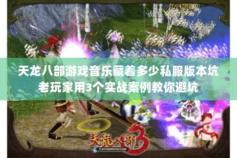 天龙八部游戏音乐藏着多少私服版本坑老玩家用3个实战案例教你避坑 天龙八部游戏音乐藏着多少私服版本坑老玩家用3个实战案例教你避坑