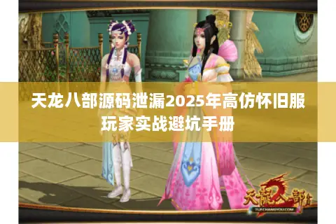 天龙八部源码泄漏2025年高仿怀旧服玩家实战避坑手册 天龙八部源码泄漏2025年高仿怀旧服玩家实战避坑手册