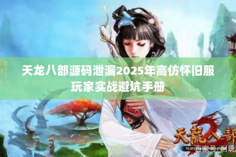 天龙八部源码泄漏2025年高仿怀旧服玩家实战避坑手册 天龙八部源码泄漏2025年高仿怀旧服玩家实战避坑手册