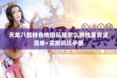 天龙八部特色地图私服怎么挑独家资源清单+实测避坑手册 天龙八部特色地图私服怎么挑独家资源清单+实测避坑手册