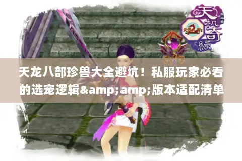 天龙八部珍兽大全避坑!私服玩家必看的选宠逻辑&版本适配清单 天龙八部珍兽大全避坑!私服玩家必看的选宠逻辑&版本适配清单
